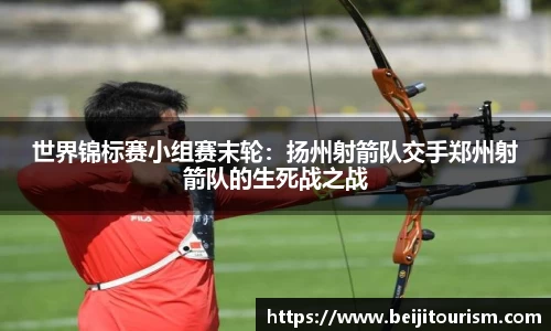 世界锦标赛小组赛末轮：扬州射箭队交手郑州射箭队的生死战之战