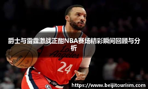爵士与雷霆激战正酣NBA赛场精彩瞬间回顾与分析