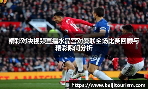精彩对决视频直播水晶宫对曼联全场比赛回顾与精彩瞬间分析